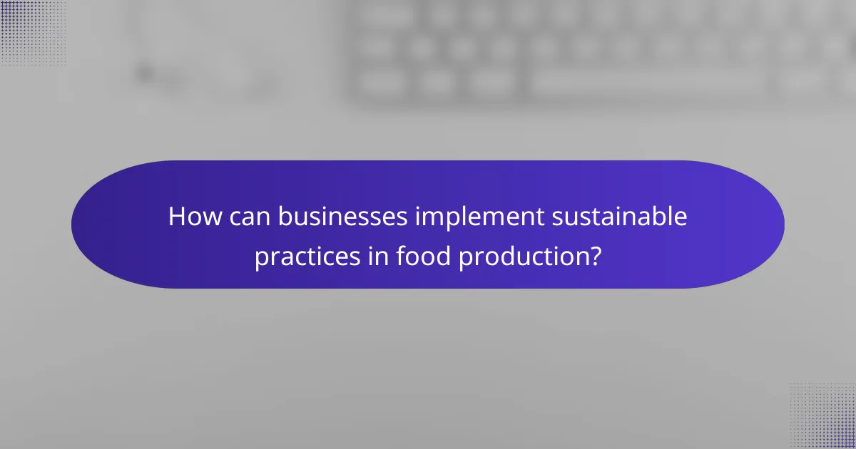 How can businesses implement sustainable practices in food production?