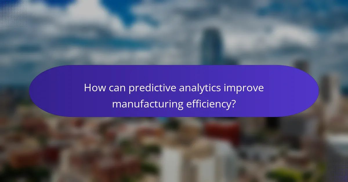 How can predictive analytics improve manufacturing efficiency?