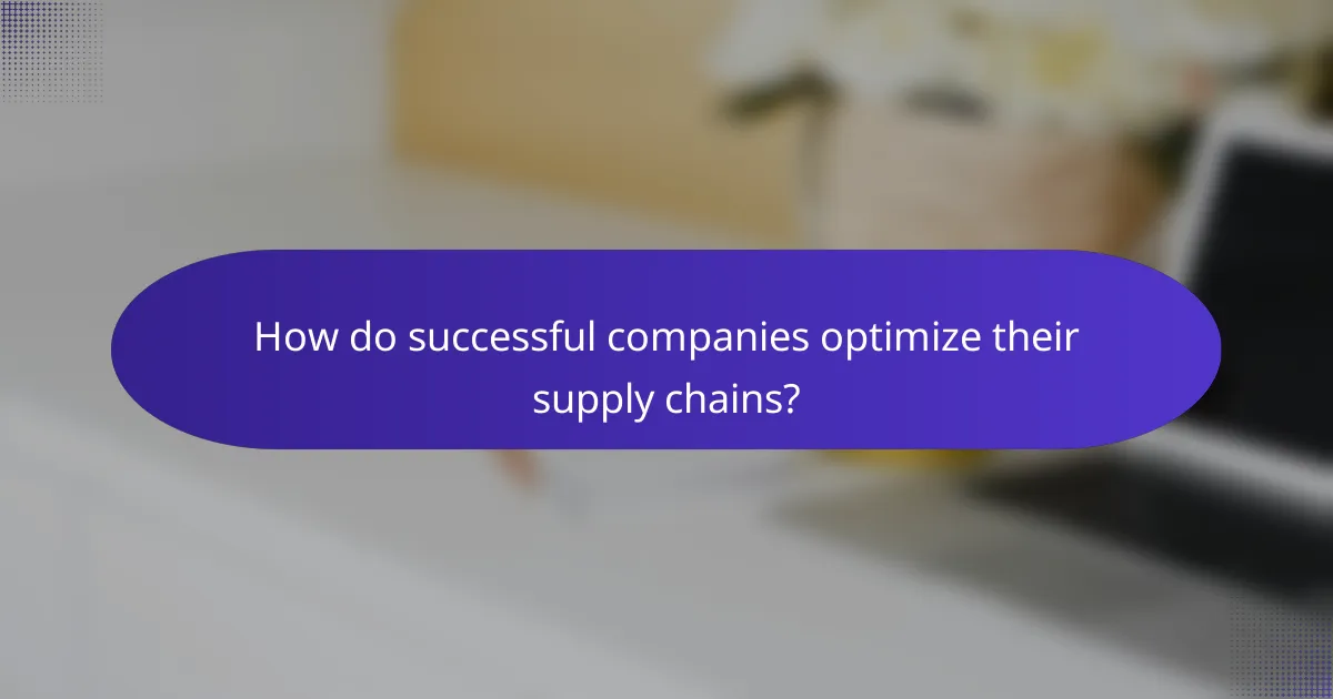 How do successful companies optimize their supply chains?
